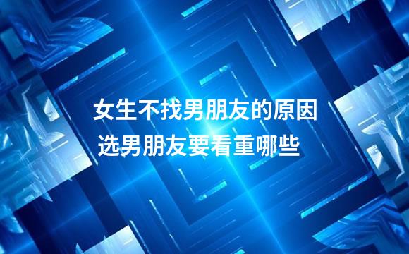 女生不找男朋友的原因 选男朋友要看重哪些
